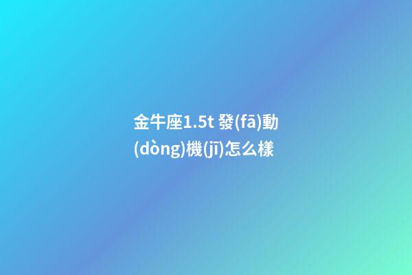 金牛座1.5t 發(fā)動(dòng)機(jī)怎么樣-第1張-星座運(yùn)勢-玄機(jī)派